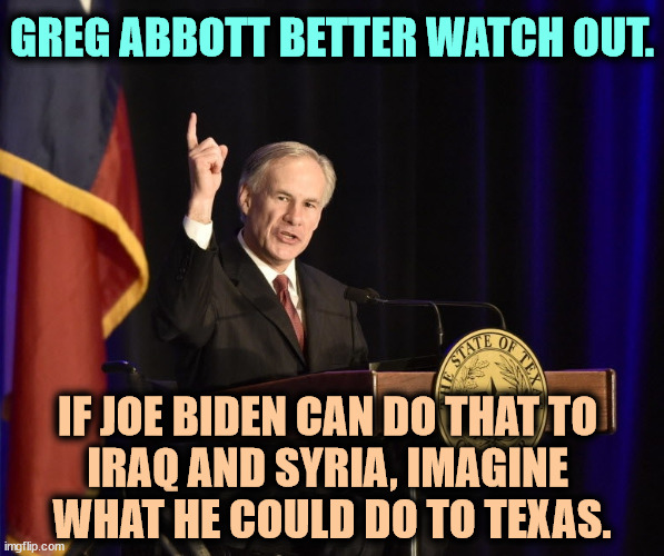 Greg Abbott wants to drown more children. | GREG ABBOTT BETTER WATCH OUT. IF JOE BIDEN CAN DO THAT TO 
IRAQ AND SYRIA, IMAGINE 
WHAT HE COULD DO TO TEXAS. | image tagged in greg abbott texas murderer-in-chief,greg abbott,texas,children,drowning | made w/ Imgflip meme maker