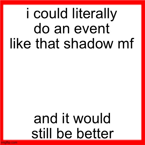 Red box | i could literally do an event like that shadow mf; and it would still be better | image tagged in red box | made w/ Imgflip meme maker