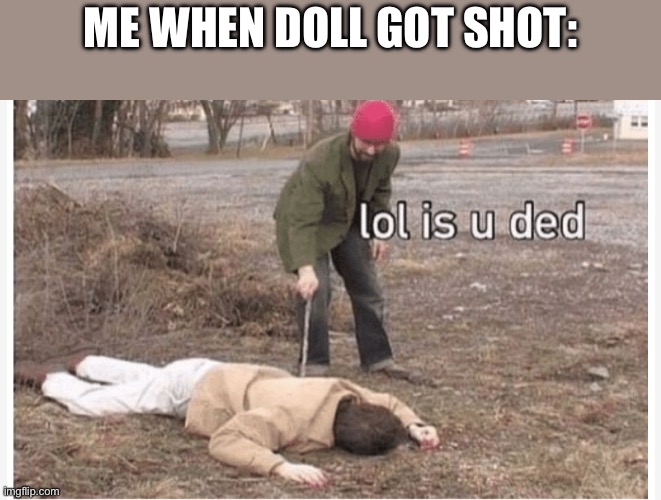 Lol is u ded | ME WHEN DOLL GOT SHOT: | image tagged in lol is u ded | made w/ Imgflip meme maker