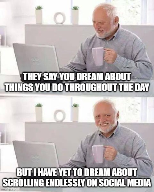 Hide the Pain Harold | THEY SAY YOU DREAM ABOUT THINGS YOU DO THROUGHOUT THE DAY; BUT I HAVE YET TO DREAM ABOUT SCROLLING ENDLESSLY ON SOCIAL MEDIA | image tagged in memes,hide the pain harold | made w/ Imgflip meme maker