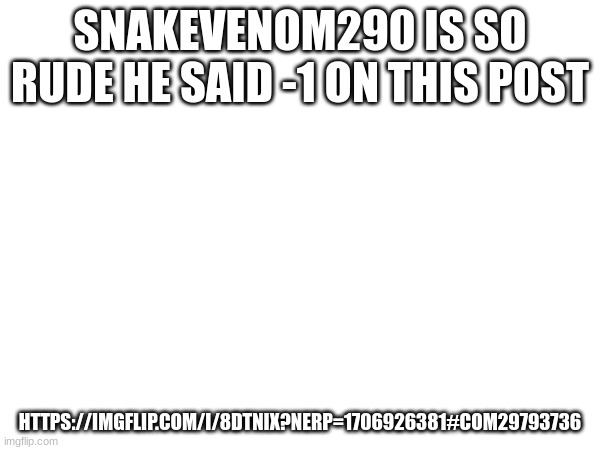 SNAKEVENOM290 IS SO RUDE HE SAID -1 ON THIS POST; HTTPS://IMGFLIP.COM/I/8DTNIX?NERP=1706926381#COM29793736 | made w/ Imgflip meme maker