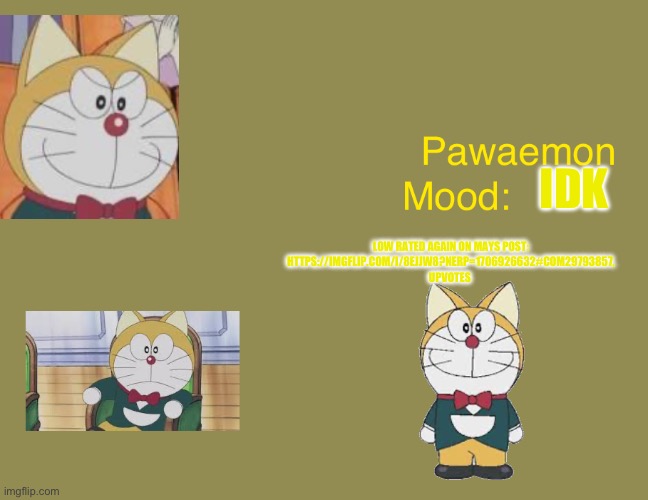 Doraemons pawaemon announcement  temp | IDK; LOW RATED AGAIN ON MAYS POST: HTTPS://IMGFLIP.COM/I/8EJJW8?NERP=1706926632#COM29793857, UPVOTES | image tagged in doraemons pawaemon announcement temp | made w/ Imgflip meme maker