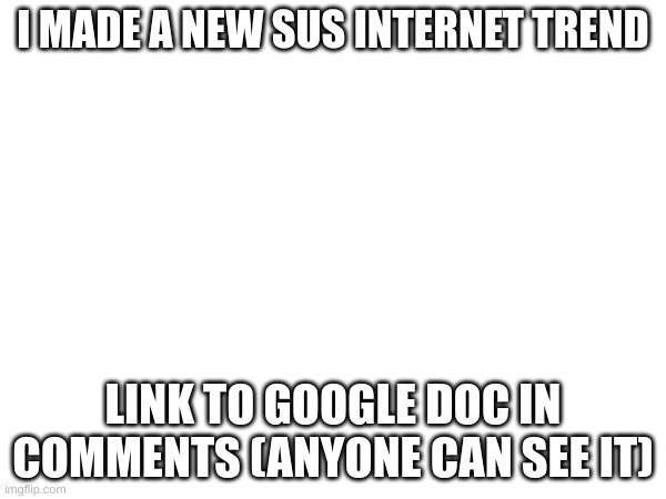 sus trend | I MADE A NEW SUS INTERNET TREND; LINK TO GOOGLE DOC IN COMMENTS (ANYONE CAN SEE IT) | image tagged in link,in,comments | made w/ Imgflip meme maker