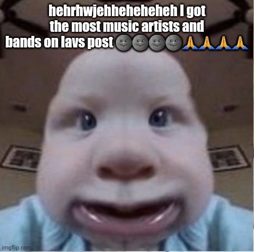 baab | hehrhwjehheheheheh I got the most music artists and bands on lavs post 🌚🌚🌚🌚🙏🙏🙏🙏 | image tagged in baab | made w/ Imgflip meme maker