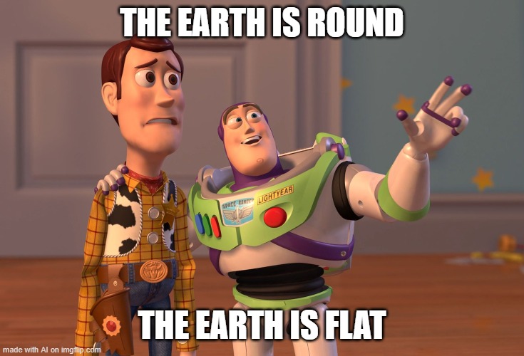 The earth is what, exactly | THE EARTH IS ROUND; THE EARTH IS FLAT | image tagged in memes,x x everywhere | made w/ Imgflip meme maker