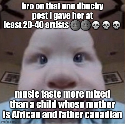 baab | bro on that one dbuchy post I gave her at least 20-40 artists 🌚🌚💀💀💀; music taste more mixed than a child whose mother is African and father canadian | image tagged in baab | made w/ Imgflip meme maker