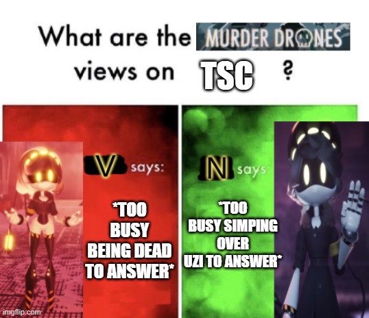 Murder Drones' views | TSC; *TOO BUSY BEING DEAD TO ANSWER*; *TOO BUSY SIMPING OVER UZI TO ANSWER* | image tagged in murder drones' views | made w/ Imgflip meme maker