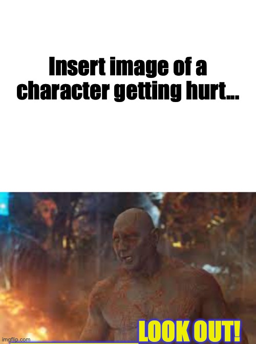 Drax Yells for Whom to Look Out? | Insert image of a character getting hurt... _________LOOK OUT! | image tagged in guardians of the galaxy,custom template,funny meme | made w/ Imgflip meme maker
