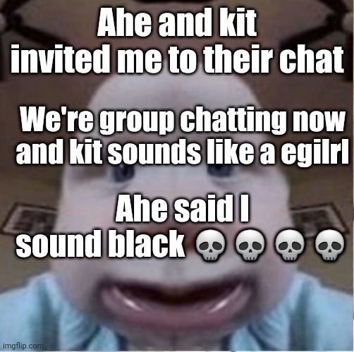 baab | Ahe and kit invited me to their chat; We're group chatting now and kit sounds like a egilrl; Ahe said I sound black 💀💀💀💀 | image tagged in baab | made w/ Imgflip meme maker