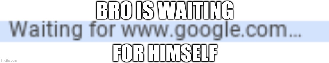 bad internet be like | BRO IS WAITING; FOR HIMSELF | image tagged in memes,funny,google,internet,tag,idk | made w/ Imgflip meme maker