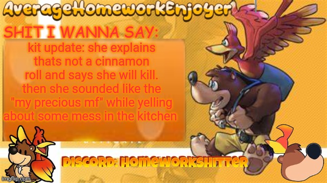 homeworks banjo template | kit update: she explains thats not a cinnamon roll and says she will kill. then she sounded like the "my precious mf" while yelling about some mess in the kitchen | image tagged in homeworks banjo template | made w/ Imgflip meme maker
