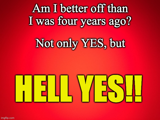 Red Background | Am I better off than I was four years ago? Not only YES, but; HELL YES!! | image tagged in red background | made w/ Imgflip meme maker