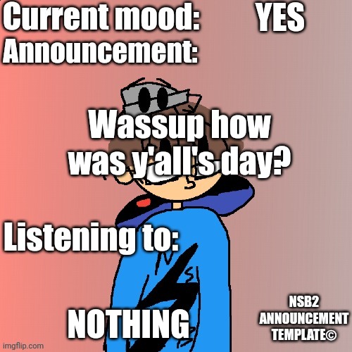 NSB Annoucement (retired :( ) | YES; Wassup how was y'all's day? NOTHING | image tagged in nsb annoucement | made w/ Imgflip meme maker