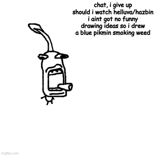 mout | chat, i give up
should i watch helluva/hazbin
i aint got no funny drawing ideas so i drew a blue pikmin smoking weed | made w/ Imgflip meme maker