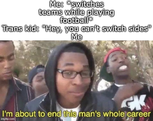 "YOu Can'T SWitCh TeAMs" | Me: *switches teams while playing football*
Trans kid: "Hey, you can't switch sides"
Me | image tagged in i m about to end this man s whole career,funny,memes,funny memes,meme,funny meme | made w/ Imgflip meme maker