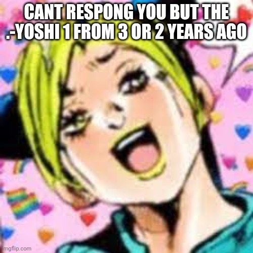 funii joy | CANT RESPONG YOU BUT THE .-YOSHI 1 FROM 3 OR 2 YEARS AGO | image tagged in funii joy | made w/ Imgflip meme maker