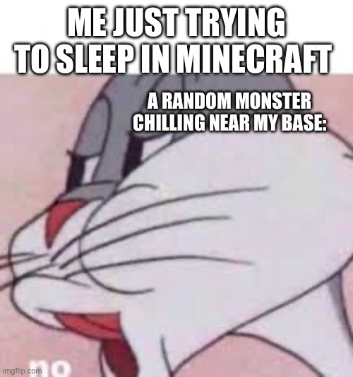 Monsters not letting you sleep | ME JUST TRYING TO SLEEP IN MINECRAFT; A RANDOM MONSTER CHILLING NEAR MY BASE: | image tagged in no bugs bunny | made w/ Imgflip meme maker