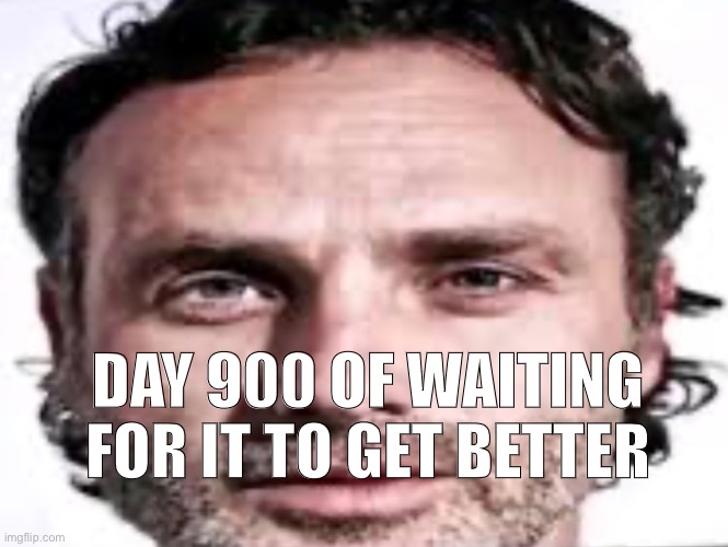 DAY 900 OF WAITING FOR IT TO GET BETTER | made w/ Imgflip meme maker