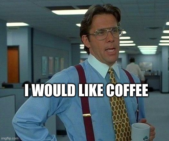 That Would Be Great | I WOULD LIKE COFFEE | image tagged in memes,that would be great | made w/ Imgflip meme maker