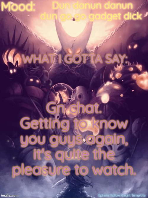Well, we'll see how it fares. | Dun danun danun dun go go gadget dick; Gn chat.
Getting to know you guys again, it's quite the pleasure to watch. | image tagged in ephni's hollow knight template | made w/ Imgflip meme maker