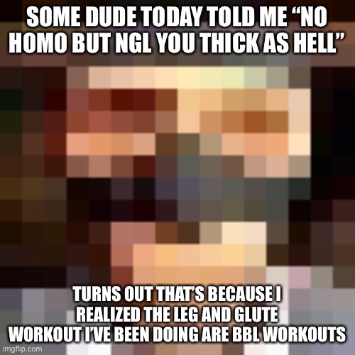 I mean I ain’t complaining… | SOME DUDE TODAY TOLD ME “NO HOMO BUT NGL YOU THICK AS HELL”; TURNS OUT THAT’S BECAUSE I REALIZED THE LEG AND GLUTE WORKOUT I’VE BEEN DOING ARE BBL WORKOUTS | image tagged in retro spy | made w/ Imgflip meme maker