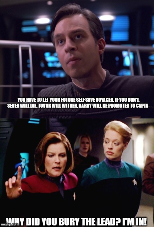 When Harry Met Relativity | YOU HAVE TO LET YOUR FUTURE SELF SAVE VOYAGER. IF YOU DON'T, SEVEN WILL DIE, TUVOK WILL WITHER, HARRY WILL BE PROMOTED TO CAPTA-; WHY DID YOU BURY THE LEAD? I'M IN! | image tagged in star trek voyager | made w/ Imgflip meme maker