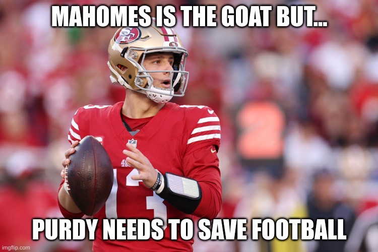 I am so sorry TheCornhuskerDude I loved the Chiefs before Taylor Swift but BROCK PURDY NEEDS TO SAVE FOOTBALL | MAHOMES IS THE GOAT BUT... PURDY NEEDS TO SAVE FOOTBALL | image tagged in brock purdy | made w/ Imgflip meme maker