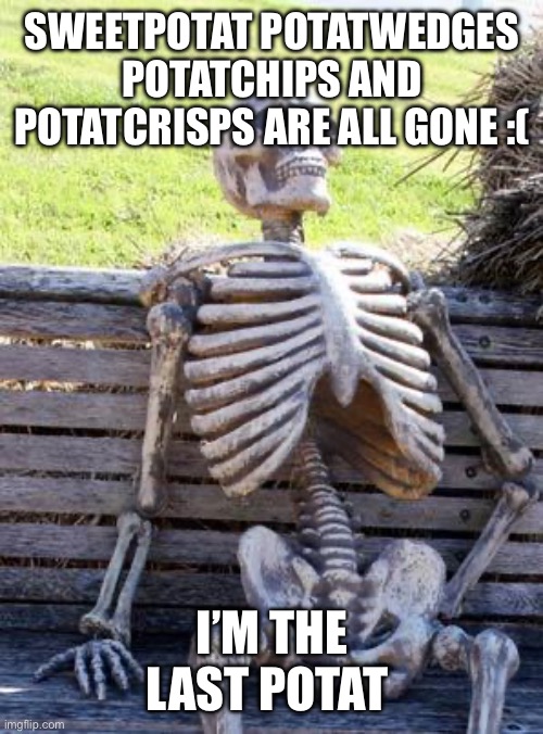 Waiting Skeleton Meme | SWEETPOTAT POTATWEDGES POTATCHIPS AND POTATCRISPS ARE ALL GONE :(; I’M THE LAST POTAT STANDING | image tagged in memes,waiting skeleton | made w/ Imgflip meme maker