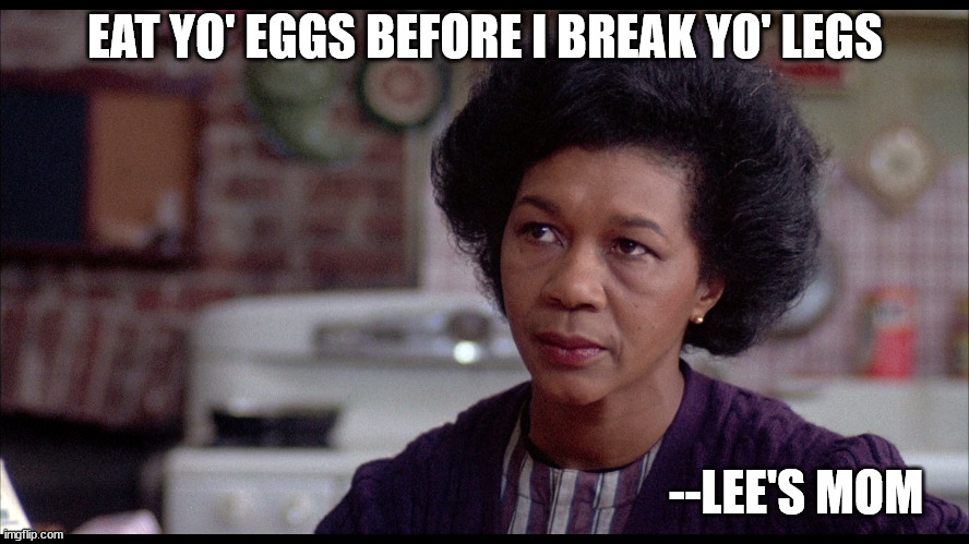 Eat your eggs | EAT YO' EGGS BEFORE I BREAK YO' LEGS; --LEE'S MOM | image tagged in quotes | made w/ Imgflip meme maker