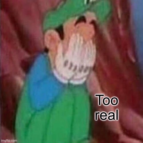 Too real | made w/ Imgflip meme maker