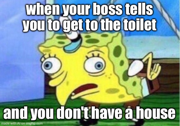 Mocking Spongebob | when your boss tells you to get to the toilet; and you don't have a house | image tagged in memes,mocking spongebob | made w/ Imgflip meme maker