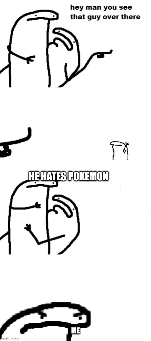 Hey man you see that guy over there | HE HATES POKEMON; ME | image tagged in hey man you see that guy over there | made w/ Imgflip meme maker