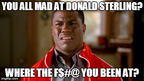 YOU ALL MAD AT DONALD STERLING? WHERE THE F$#@ YOU BEEN AT? | made w/ Imgflip meme maker