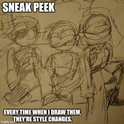 It's the Bois :D | SNEAK PEEK; EVERY TIME WHEN I DRAW THEM,
THEY'RE STYLE CHANGES. | made w/ Imgflip meme maker