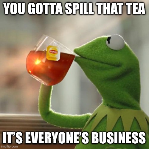 Got any Hot Gossip? | YOU GOTTA SPILL THAT TEA; IT’S EVERYONE’S BUSINESS | image tagged in memes,but that's none of my business,kermit the frog | made w/ Imgflip meme maker