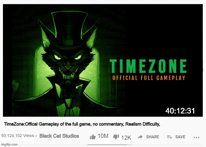 when The day before TimeZone comes out happens. Black Cat Studios Of will post a full gameplay of the game on max difficulty. | O F F I C I A L   F U L L   G A M E P L A Y; 93,124,152 Views; 12K; 10M | image tagged in timezone,game,idea,movie,cartoon,memes | made w/ Imgflip meme maker