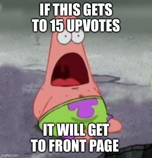 make it happen brothers | IF THIS GETS TO 15 UPVOTES; IT WILL GET TO FRONT PAGE | image tagged in suprised patrick | made w/ Imgflip meme maker