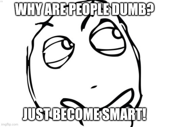 Question Rage Face Meme | WHY ARE PEOPLE DUMB? JUST BECOME SMART! | image tagged in memes,question rage face | made w/ Imgflip meme maker