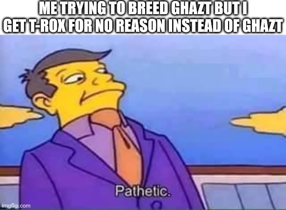 I can't breed ghazt | ME TRYING TO BREED GHAZT BUT I GET T-ROX FOR NO REASON INSTEAD OF GHAZT | image tagged in skinner pathetic,my singing monsters,breeding,why are you reading this | made w/ Imgflip meme maker
