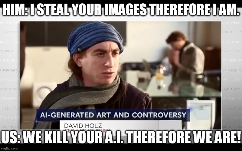 The guy thieving Your intellectual property says: ... And We answer: | HIM: I STEAL YOUR IMAGES THEREFORE I AM. US: WE KILL YOUR A.I. THEREFORE WE ARE! | image tagged in intellectual property thieving guy,memes,funny,theft,artificial intelligence,david holz | made w/ Imgflip meme maker
