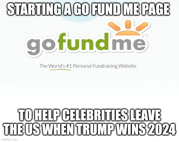 Leave only the entertainers | STARTING A GO FUND ME PAGE; TO HELP CELEBRITIES LEAVE THE US WHEN TRUMP WINS 2024 | image tagged in go fund me | made w/ Imgflip meme maker
