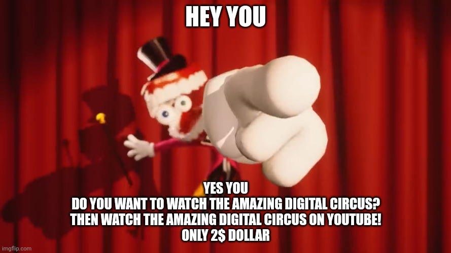 DO U WANT 2 WATCH THE THE AMAZING DIGITAL CIRCUS FOR 2$ DOLLAR!? | HEY YOU; YES YOU
DO YOU WANT TO WATCH THE AMAZING DIGITAL CIRCUS?
THEN WATCH THE AMAZING DIGITAL CIRCUS ON YOUTUBE!
ONLY 2$ DOLLAR | image tagged in caine,joke,funny,memes,the amazing digital circus | made w/ Imgflip meme maker
