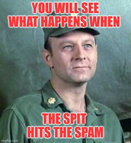 Spit hits the Spam | YOU WILL SEE WHAT HAPPENS WHEN; THE SPIT 
HITS THE SPAM | image tagged in frank burns | made w/ Imgflip meme maker