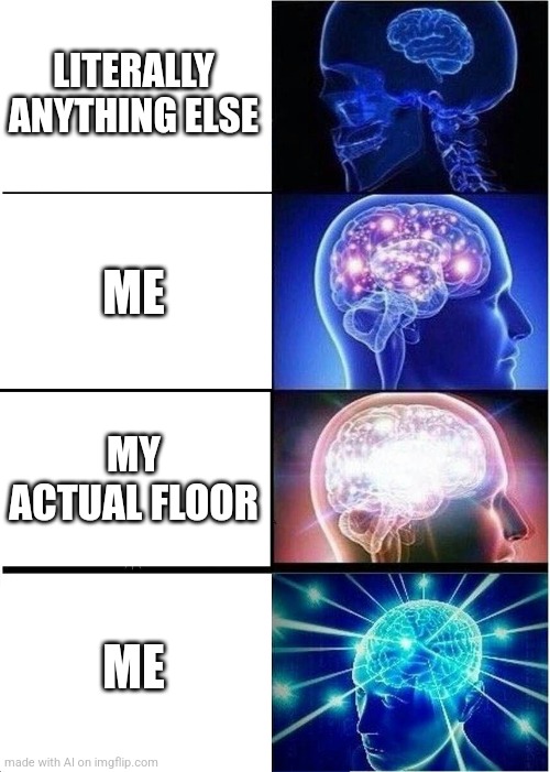 Meeeee this is so me | LITERALLY ANYTHING ELSE; ME; MY ACTUAL FLOOR; ME | image tagged in memes | made w/ Imgflip meme maker