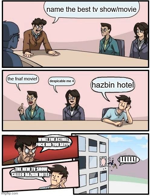 yeah that show sucks a lot | name the best tv show/movie; the fnaf movie! despicable me 4; hazbin hotel; WHAT THE ACTUAL FUCK DID YOU SAY!?! LLLLL! THE NEW TV SHOW CALLED HAZBIN HOTLE- | image tagged in memes,boardroom meeting suggestion | made w/ Imgflip meme maker