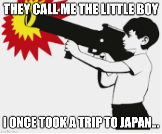 bazooka boy | THEY CALL ME THE LITTLE BOY; I ONCE TOOK A TRIP TO JAPAN… | image tagged in bazooka boy | made w/ Imgflip meme maker