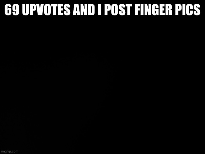 Blck | 69 UPVOTES AND I POST FINGER PICS | image tagged in blck | made w/ Imgflip meme maker