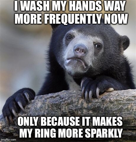 Confession Bear | I WASH MY HANDS WAY MORE FREQUENTLY NOW ONLY BECAUSE IT MAKES MY RING MORE SPARKLY | image tagged in memes,confession bear | made w/ Imgflip meme maker