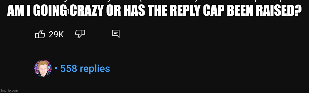 AM I GOING CRAZY OR HAS THE REPLY CAP BEEN RAISED? | image tagged in youtube | made w/ Imgflip meme maker