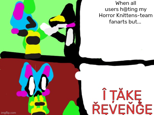 Elf Knittens happy and monster | When all users h@ting my Horror Knittens-team fanarts but... Î ȚĂKĘ ŘĘVĘŇĞĘ | image tagged in horror knittens-team fanarts | made w/ Imgflip meme maker